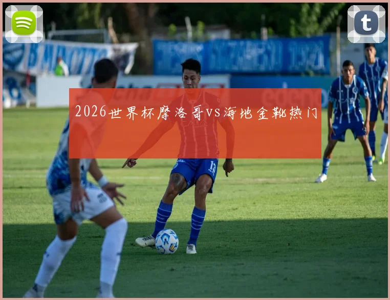 2026世界杯摩洛哥vs海地金靴热门