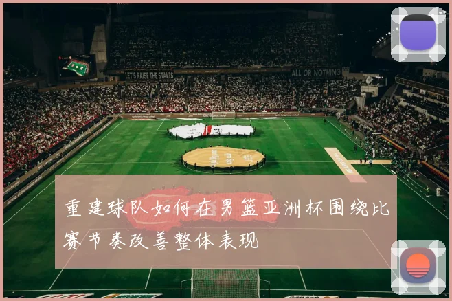 重建球队如何在男篮亚洲杯围绕比赛节奏改善整体表现