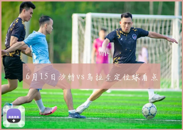 6月15日沙特vs乌拉圭定位球看点