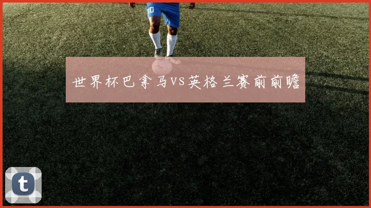 世界杯巴拿马vs英格兰赛前前瞻