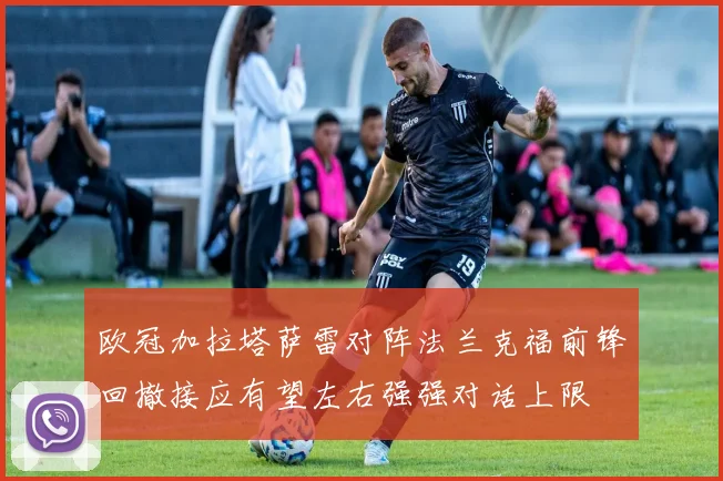 欧冠加拉塔萨雷对阵法兰克福前锋回撤接应有望左右强强对话上限