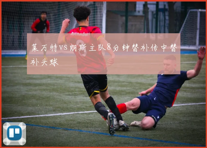 莱万特vs朗斯主队8分钟替补传中替补头球